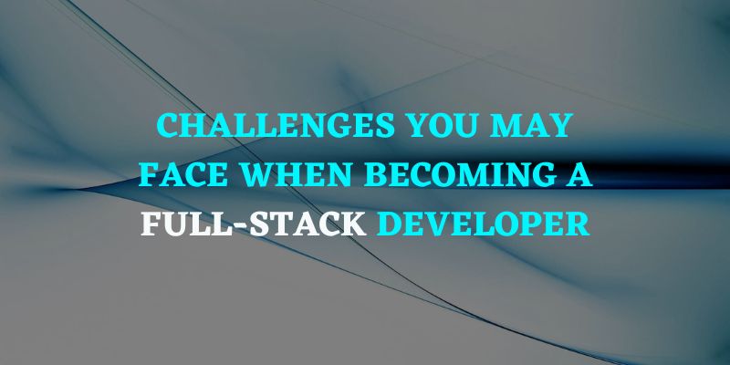Challenges You May Face When Becoming A Full-Stack Developer